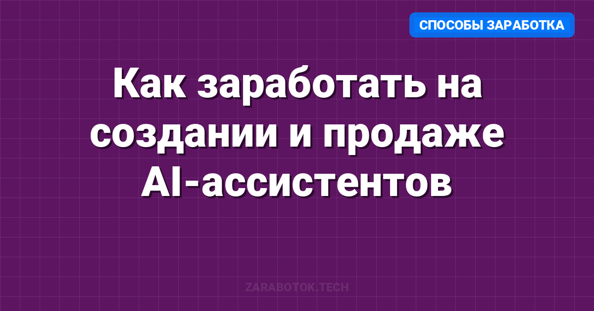 Как заработать на создании и продаже AI-ассистентов: Практическое руководство 2026